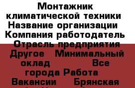 Монтажник климатической техники › Название организации ­ Компания-работодатель › Отрасль предприятия ­ Другое › Минимальный оклад ­ 20 000 - Все города Работа » Вакансии   . Брянская обл.,Новозыбков г.